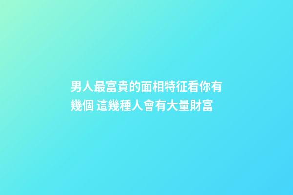 男人最富貴的面相特征看你有幾個 這幾種人會有大量財富